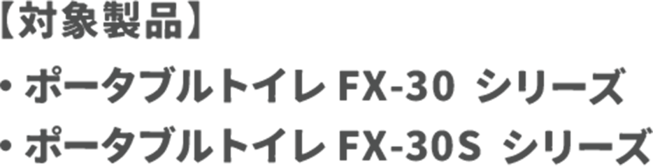 対象製品 ポータブルトイレ FX-30 シリーズ ポータブルトイレ FX-30S シリーズ