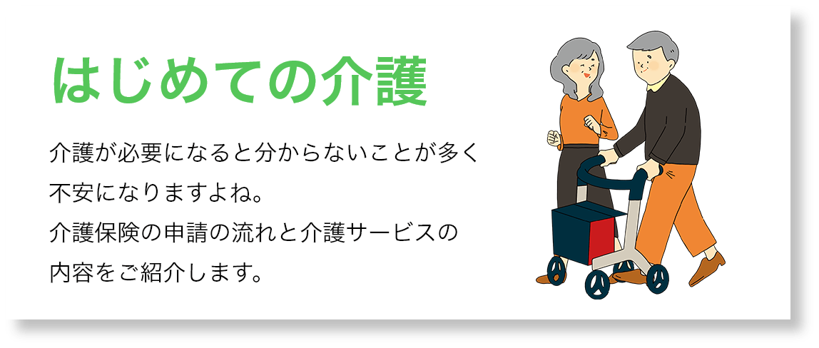 はじめての介護：介護が必要になると分からないことが多く不安になりますよね。介護保険の申請の流れと介護サービスの内容をご紹介します。