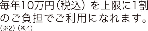 毎年10万円（税込）を上限に1割のご負担でご利用になれます。