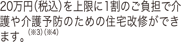 20万円（税込）を上限に1割のご負担で介護や介護予防のための住宅改修ができます。