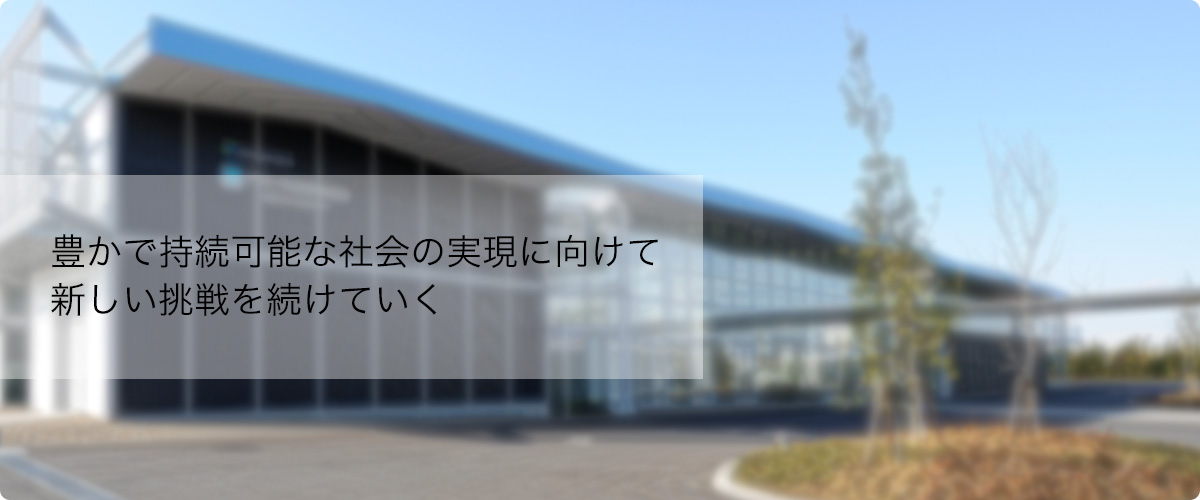 豊かで持続可能な社会の実現に向けて 新しい挑戦を続けていく