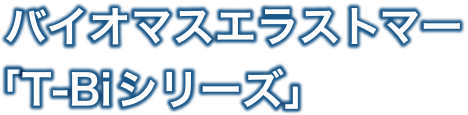 環境配慮型エラストマー グリネーブル　バイオエラストマー「T-Biシリーズ」