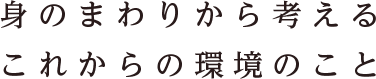 身の回りから考えるこれからの環境のこと