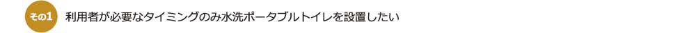 利用者が必要なタイミングのみ水洗ポータブルトイレを設置したい