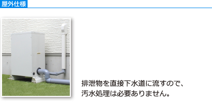 屋外仕様 排泄物を直接下水道に流すので、汚水処理は必要ありません。